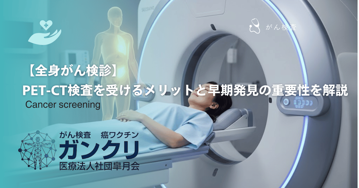 【全身がん検診】PET-CT検査を受けるメリットと早期発見の重要性を解説
