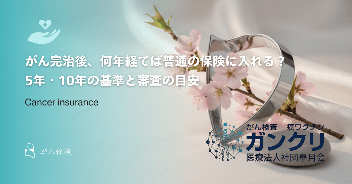 がん完治後、何年経てば普通の保険に入れる?5年・10年の基準と審査の目安
