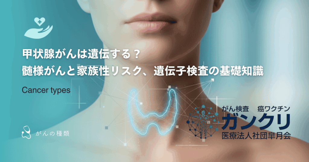 甲状腺がんは遺伝する？髄様がんと家族性リスク、遺伝子検査の基礎知識