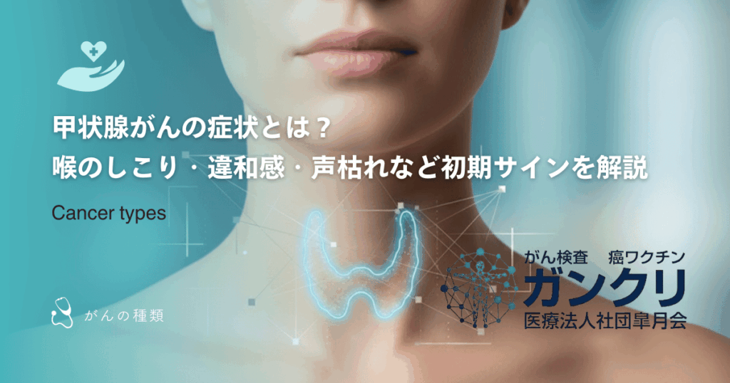 甲状腺がんの症状とは?喉のしこり・違和感・声枯れなど初期サインを解説